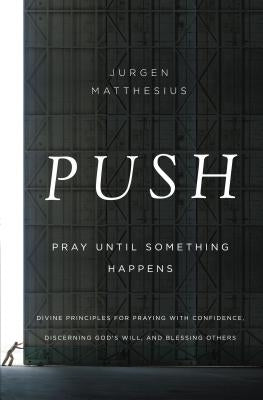 Push: Pray Until Something Happens: Divine Principles for Praying with Confidence, Discerning God's Will, and Blessing Others by Matthesius, Jurgen