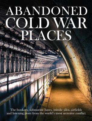 Abandoned Cold War Places: Nuclear Bunkers, Submarine Bases, Missile Silos, Airfields and Listening Posts from the World's Most Secretive Conflic by Grenville, Robert