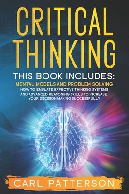 Critical Thinking: This book includes: Mental Models and Problem Solving. How to Emulate Effective Thinking Systems and Advanced Reasonin Paperback Independently Published