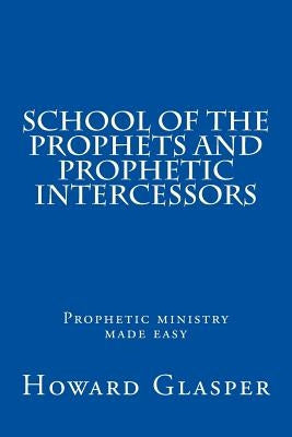 School of the Prophets and Prophetic Intercessors: A Prophetic School to Help You Understand a Deeper Dimension of Prophetic Ministry Paperback Createspace Independent Publishing Platform