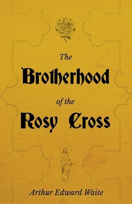 The Brotherhood of the Rosy Cross - A History of the Rosicrucians by Waite, Arthur Edward