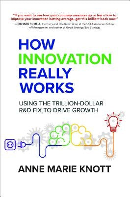 How Innovation Really Works: Using the Trillion-Dollar R&d Fix to Drive Growth by Knott, Anne Marie