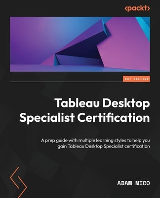 Tableau Desktop Specialist Certification: A prep guide with multiple learning styles to help you gain Tableau Desktop Specialist certification by Mico, Adam