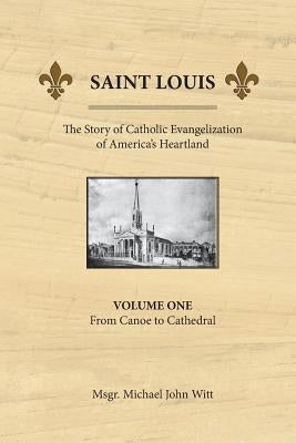 Saint Louis, the Story of Catholic Evangelization of America's Heartland: Vol 1: From Canoe To Cathedral Paperback Miriam Press