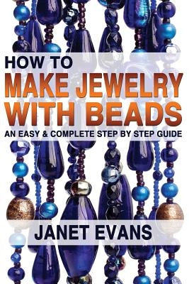 How To Make Jewelry With Beads: An Easy & Complete Step by Step Guide by Evans, Janet