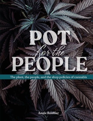 Pot for the People: The plant, the people, and the shop policies of cannabis by Roullier, Angie