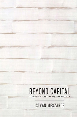 Beyond Capital: Toward a Theory of Transition by Mészáros, István