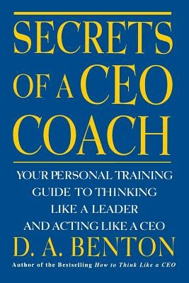 Secrets of a CEO Coach: Your Personal Training Guide to Thinking Like a Leader and Acting Like a CEO by Benton, D. A.