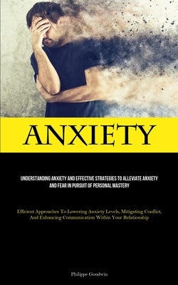 Anxiety: Understanding Anxiety And Effective Strategies To Alleviate Anxiety And Fear In Pursuit Of Personal Mastery (Efficient by Goodwin, Philippe