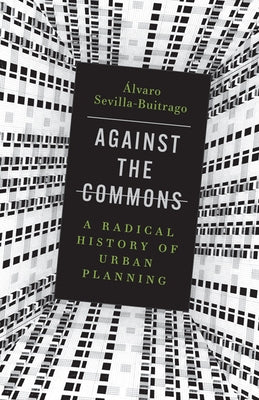 Against the Commons: A Radical History of Urban Planning by Sevilla-Buitrago, Álvaro