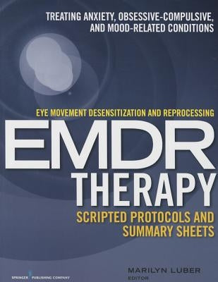 Eye Movement Desensitization and Reprocessing (Emdr)Therapy Scripted Protocols and Summary Sheets: Treating Anxiety, Obsessive-Compulsive, and Mood-Re by Luber, Marilyn