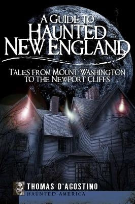 A Guide to Haunted New England: Tales from Mount Washington to the Newport Cliffs by D'Agostino, Thomas
