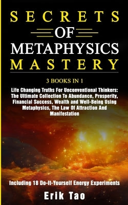 Secrets of Metaphysics Mastery: 3 BOOKS IN 1: Life Changing Truths For Unconventional Thinkers - The Ultimate Collection To Abundance, Prosperity, Fin by Tao, Erik