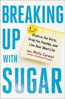 Breaking Up with Sugar: Divorce the Diets, Drop the Pounds, and Live Your Best Life by Carmel, Molly