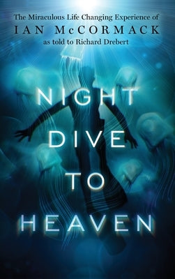 Night Dive to Heaven: The Miraculous Life Changing Experience of Ian McCormack as told to Richard Drebert by Drebert, Richart