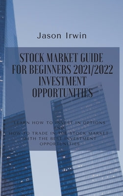 Stock Market Guide for Beginners 2021/2022 - Investment Opportunities: Learn how to invest in options and how to trade in the stock market with the be by Irwin, Jason