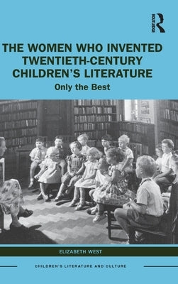 The Women Who Invented Twentieth-Century Children's Literature: Only the Best by West, Elizabeth