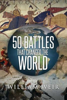 50 Battles That Changed the World by Weir, William