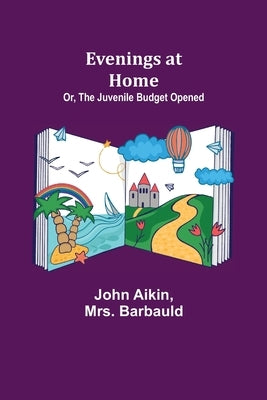 Evenings at Home; Or, The Juvenile Budget Opened by Aikin, John
