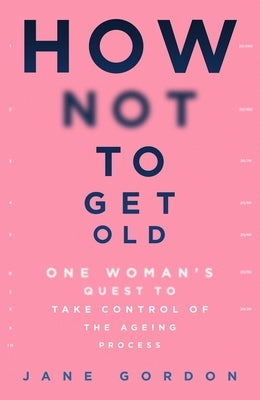 How Not to Get Old: One Woman's Quest to Take Control of the Ageing Process by Gordon, Jane