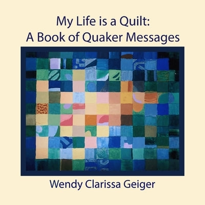 My Life is a Quilt: A Book of Quaker Messages by Geiger, Wendy Clarissa