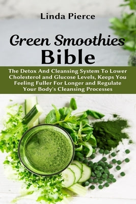 Green Smoothies Bible: The Detox And Cleansing System to Lower Cholesterol and Glucose Levels, keeps You feeling Fuller For Longer, and Regul by Pierce, Linda