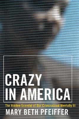 Crazy in America: The Hidden Tragedy of Our Criminalized Mentally Ill by Pfeiffer, Mary Beth