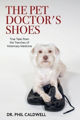 The Pet Doctor's Shoes: True Tales from the Trenches of Veterinary Medicine by Caldwell, Phil