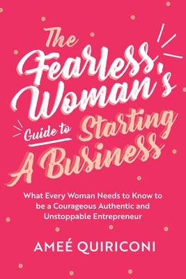 The Fearless Woman's Guide to Starting a Business: What Every Woman Needs to Know to Be a Courageous, Authentic and Unstoppable Entrepreneur (a Woman by Quiriconi, Ameé