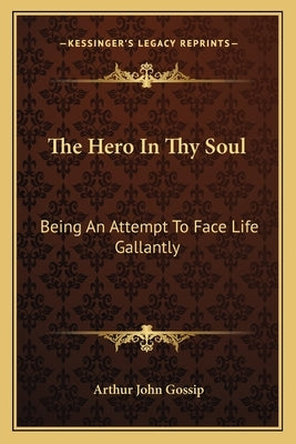 The Hero in Thy Soul: Being an Attempt to Face Life Gallantly Paperback Kessinger Publishing