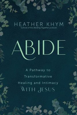 Abide: A Pathway to Transformative Healing and Intimacy with Jesus by Khym, Heather
