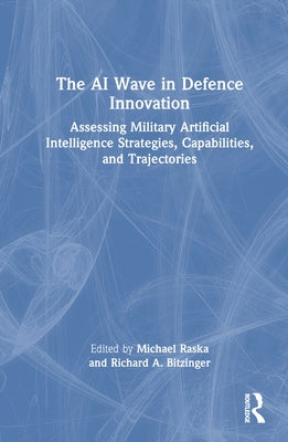 The AI Wave in Defence Innovation: Assessing Military Artificial Intelligence Strategies, Capabilities, and Trajectories by Raska, Michael