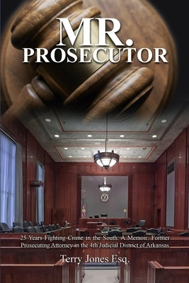 Mr. Prosecutor: 25 Years Fighting Crime in the South: A Memoir: Former Prosecuting Attorney in the 4th Judicial District of Arkansas by Jones Esq, Terry