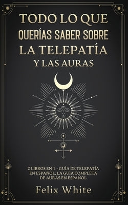 Todo lo que Querías Saber Sobre la Telepatía y las Auras: 2 Libros en 1 - Guía de Telepatía en Español, La Guía Completa de Auras en Español by White, Felix