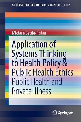 Application of Systems Thinking to Health Policy & Public Health Ethics: Public Health and Private Illness by Battle-Fisher, Michele