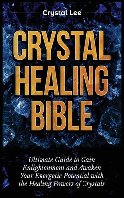 Crystal Healing Bible: Ultimate Guide to Gain Enlightenment and Awaken Your Energetic Potential with the Healing Powers of Crystals by Lee, Crystal