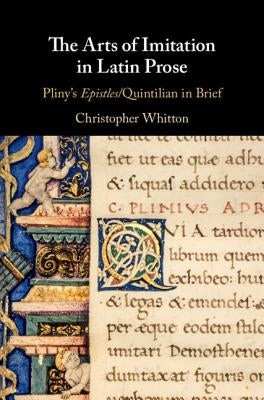 The Arts of Imitation in Latin Prose: Pliny's Epistles/Quintilian in Brief by Whitton, Christopher