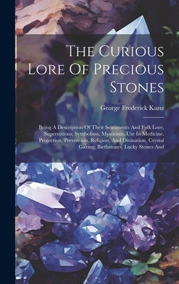 The Curious Lore Of Precious Stones: Being A Description Of Their Sentiments And Folk Lore, Superstitions, Symbolism, Mysticism, Use In Medicine, Prot by Kunz, George Frederick