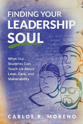 Finding Your Leadership Soul: What Our Students Can Teach Us about Love, Care, and Vulnerability by Moreno, Carlos R.