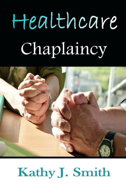 Healthcare Chaplaincy: Pastoral Caregivers in the Medical Workplace by Smith, Kathy J.