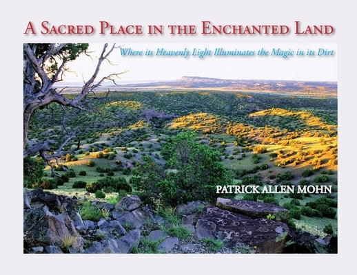 A Sacred Place in the Enchanted Land: Where its Heavenly Light Illuminates the Magic in its Dirt by Mohn, Patrick Allen