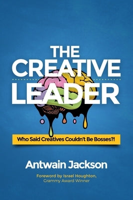 The Creative Leader: Who Said Creatives Couldn't Be Bosses?! by Jackson, Antwain