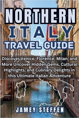 Northern Italy: Discover Venice, Florence, Milan, and More Uncover Hidden Gems, Cultural Highlights, and Culinary Delights in this Ult Paperback Independently Published