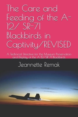 The Care and Feeding of the A-12/ SR-71 Blackbirds in Captivity/REVISED: A Technical Directive for the Museum Preservation and Display of the A-12/SR- by Remak, Jeannette