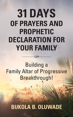 31 Days of Prayers and Prophetic Declaration for Your Family: Building a Family Altar of Progressive Breakthrough! by Oluwade, Bukola Bolude