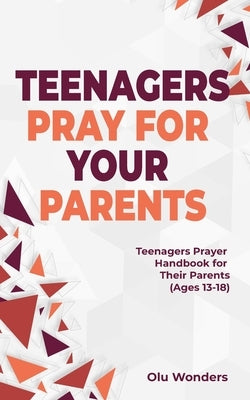 Teenagers Pray for your Parents: Teenagers Prayer Handbook for their Parents (Ages 13-18) Paperback Independently Published