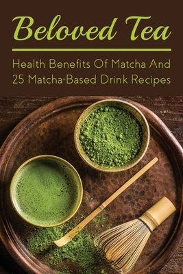 Beloved Tea: Health Benefits Of Matcha And 25 Matcha-Based Drink Recipes: The Amazing Health Benefits Of Matcha Paperback Independently Published