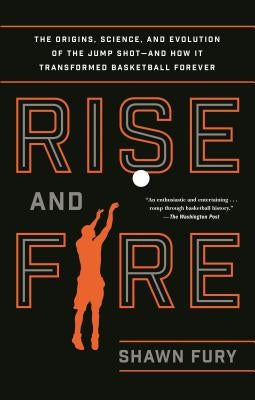 Rise and Fire: The Origins, Science, and Evolution of the Jump Shot--And How It Transformed Basketball Forever by Fury, Shawn