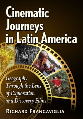 Cinematic Journeys in Latin America: Geography Through the Lens of Exploration and Discovery Films Paperback McFarland & Company