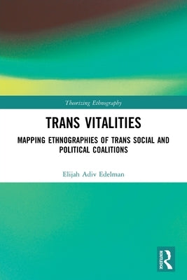 Trans Vitalities: Mapping Ethnographies of Trans Social and Political Coalitions by Edelman, Elijah Adiv